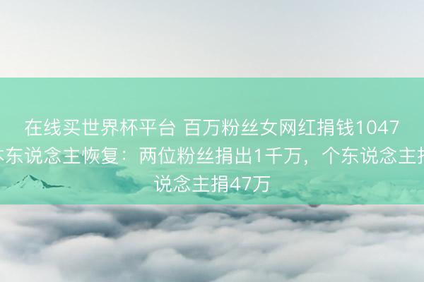 在线买世界杯平台 百万粉丝女网红捐钱1047万？本东说念主恢复：两位粉丝捐出1千万，个东说念主捐47万