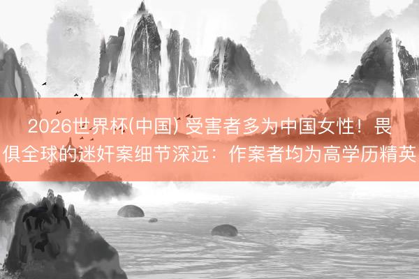 2026世界杯(中国) 受害者多为中国女性！畏俱全球的迷奸案细节深远：作案者均为高学历精英