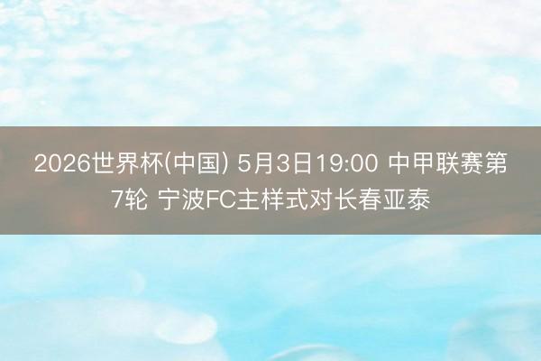 2026世界杯(中国) 5月3日19:00 中甲联赛第7轮 宁波FC主样式对长春亚泰