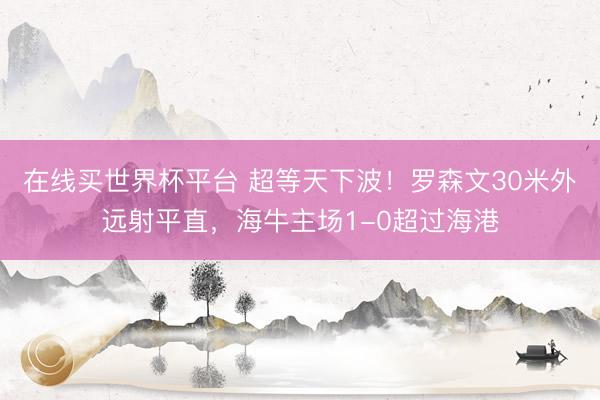 在线买世界杯平台 超等天下波！罗森文30米外远射平直，海牛主场1-0超过海港