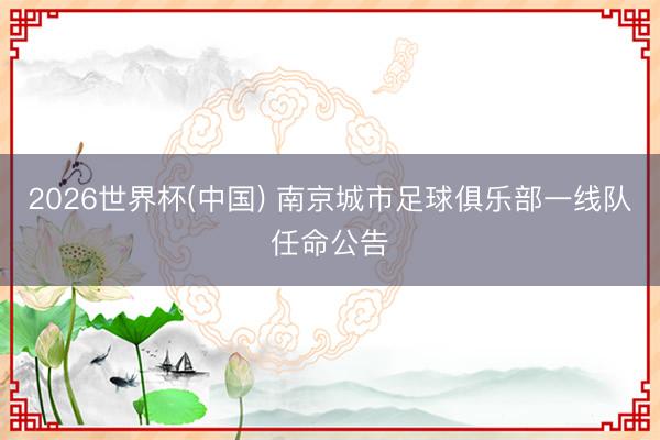 2026世界杯(中国) 南京城市足球俱乐部一线队任命公告