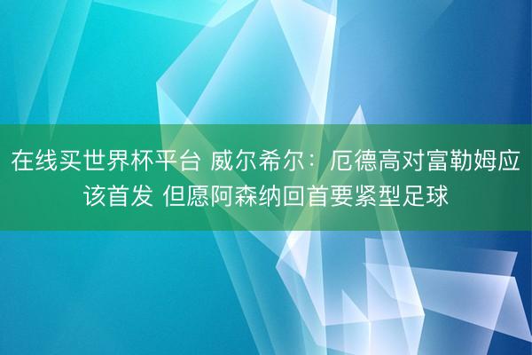 在线买世界杯平台 威尔希尔：厄德高对富勒姆应该首发 但愿阿森纳回首要紧型足球