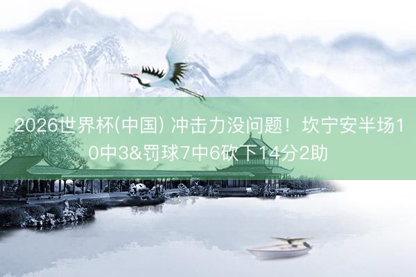 2026世界杯(中国) 冲击力没问题!坎宁安半场10中3&罚球7中6砍下14分2助