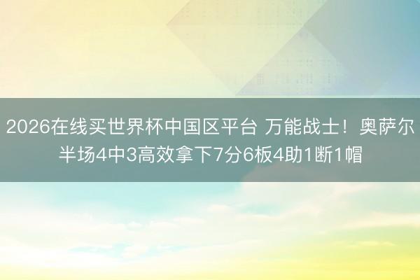 2026在线买世界杯中国区平台 万能战士！奥萨尔半场4中3高效拿下7分6板4助1断1帽