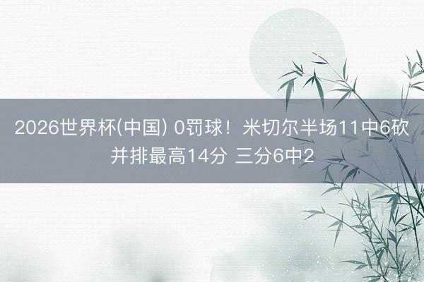 2026世界杯(中国) 0罚球！米切尔半场11中6砍并排最高14分 三分6中2