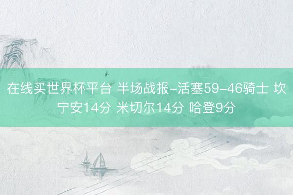 在线买世界杯平台 半场战报-活塞59-46骑士 坎宁安14分 米切尔14分 哈登9分