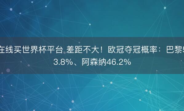 在线买世界杯平台 差距不大！欧冠夺冠概率：巴黎53.8%、阿森纳46.2%