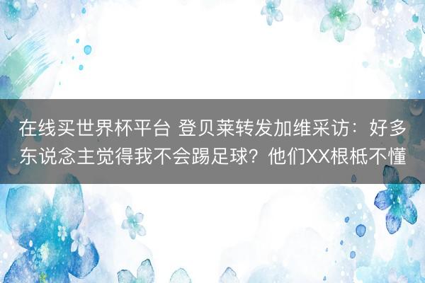 在线买世界杯平台 登贝莱转发加维采访：好多东说念主觉得我不会踢足球？他们XX根柢不懂