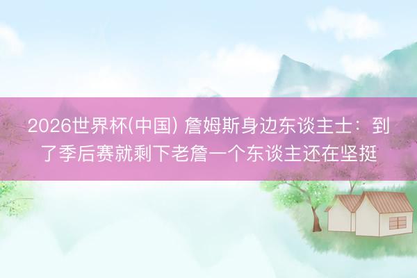 2026世界杯(中国) 詹姆斯身边东谈主士：到了季后赛就剩下老詹一个东谈主还在坚挺