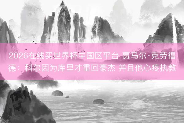 2026在线买世界杯中国区平台 贾马尔·克劳福德：科尔因为库里才重回豪杰 并且他心疼执教