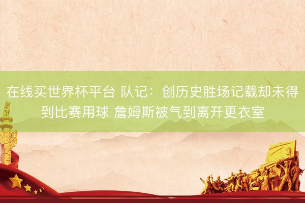 在线买世界杯平台 队记：创历史胜场记载却未得到比赛用球 詹姆斯被气到离开更衣室