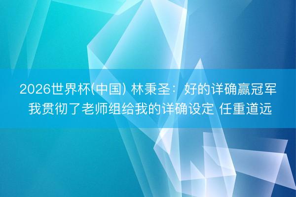 2026世界杯(中国) 林秉圣：好的详确赢冠军 我贯彻了老师组给我的详确设定 任重道远