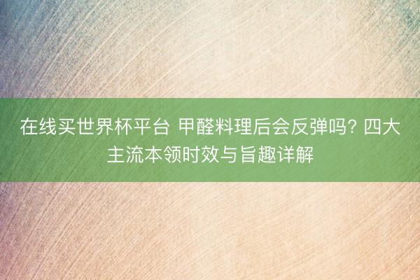 在线买世界杯平台 甲醛料理后会反弹吗? 四大主流本领时效与旨趣详解