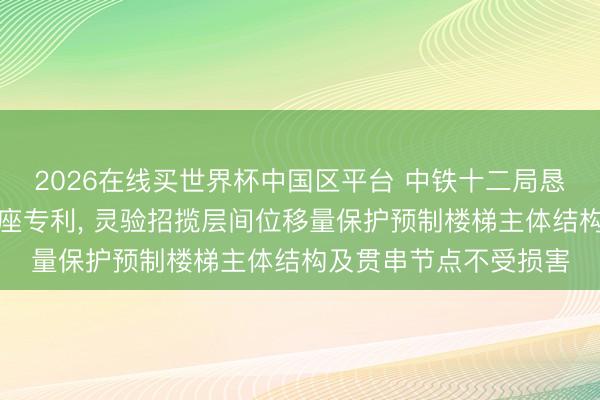 2026在线买世界杯中国区平台 中铁十二局恳求预制楼梯滑移铰支座专利， 灵验招揽层间位移量保护预制楼梯主体结构及贯串节点不受损害