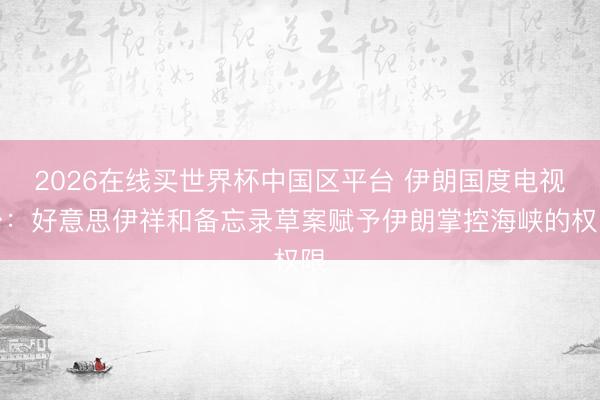 2026在线买世界杯中国区平台 伊朗国度电视台：好意思伊祥和备忘录草案赋予伊朗掌控海峡的权限