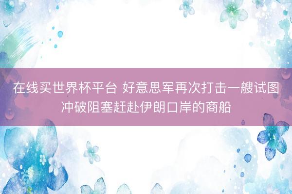 在线买世界杯平台 好意思军再次打击一艘试图冲破阻塞赶赴伊朗口岸的商船