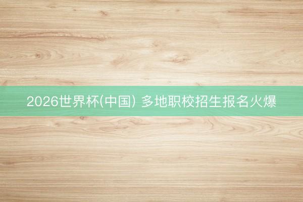 2026世界杯(中国) 多地职校招生报名火爆