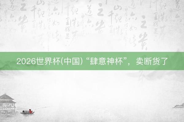2026世界杯(中国) “肆意神杯”，卖断货了