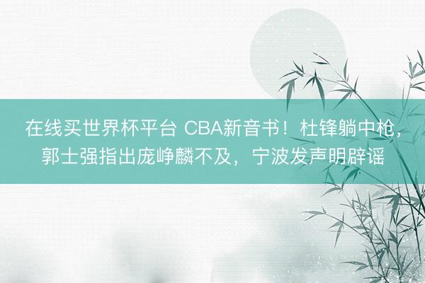 在线买世界杯平台 CBA新音书！杜锋躺中枪，郭士强指出庞峥麟不及，宁波发声明辟谣