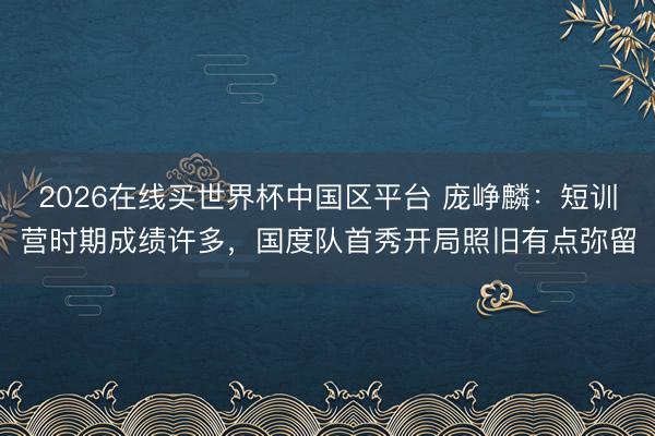 2026在线买世界杯中国区平台 庞峥麟：短训营时期成绩许多，国度队首秀开局照旧有点弥留