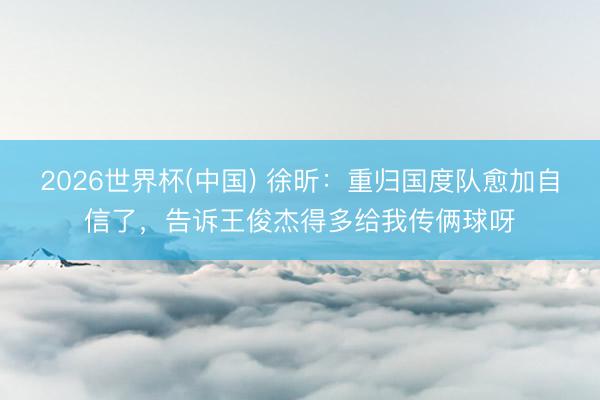 2026世界杯(中国) 徐昕：重归国度队愈加自信了，告诉王俊杰得多给我传俩球呀