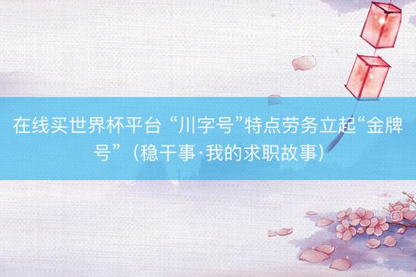 在线买世界杯平台 “川字号”特点劳务立起“金牌号”（稳干事·我的求职故事）