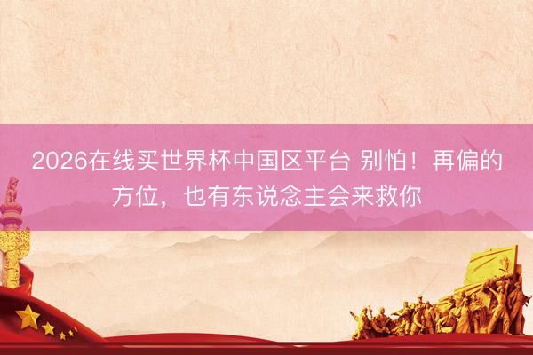 2026在线买世界杯中国区平台 别怕！再偏的方位，也有东说念主会来救你