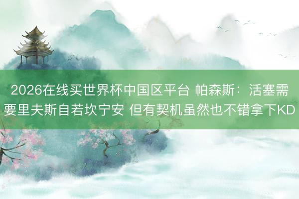 2026在线买世界杯中国区平台 帕森斯：活塞需要里夫斯自若坎宁安 但有契机虽然也不错拿下KD