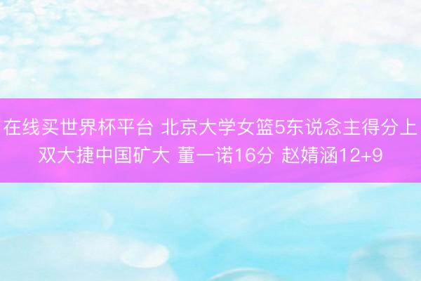 在线买世界杯平台 北京大学女篮5东说念主得分上双大捷中国矿大 董一诺16分 赵婧涵12+9