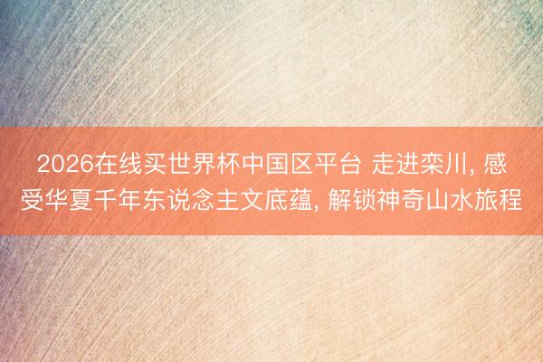 2026在线买世界杯中国区平台 走进栾川， 感受华夏千年东说念主文底蕴， 解锁神奇山水旅程