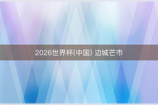 2026世界杯(中国) 边城芒市
