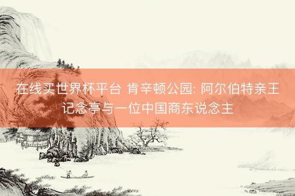 在线买世界杯平台 肯辛顿公园: 阿尔伯特亲王记念亭与一位中国商东说念主
