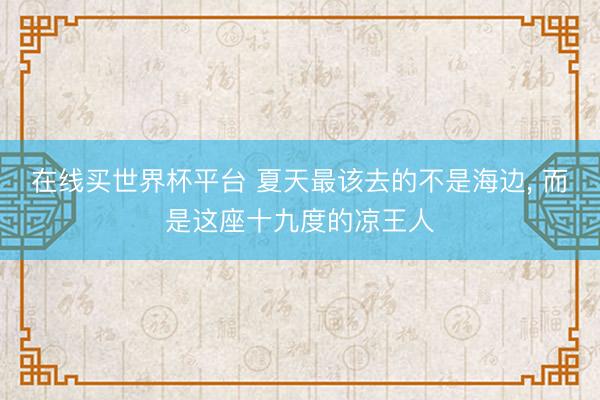 在线买世界杯平台 夏天最该去的不是海边， 而是这座十九度的凉王人