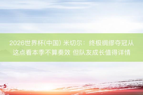 2026世界杯(中国) 米切尔：终极绸缪夺冠从这点看本季不算奏效