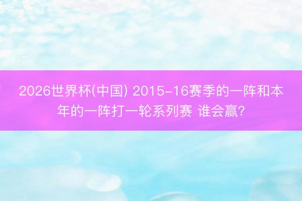 2026世界杯(中国) 2015-16赛季的一阵和本年的一阵打一