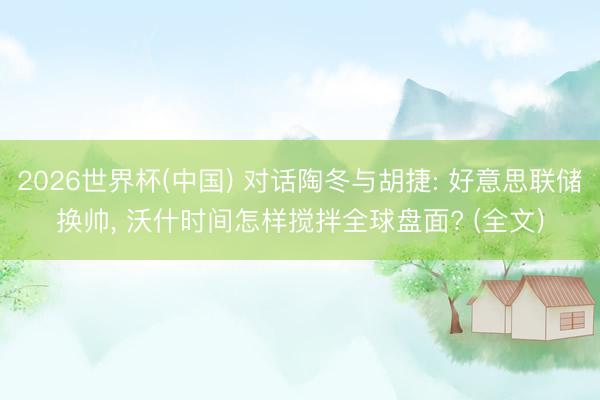 2026世界杯(中国) 对话陶冬与胡捷: 好意思联储换帅， 沃什时间怎样搅拌全球盘面? (全文)