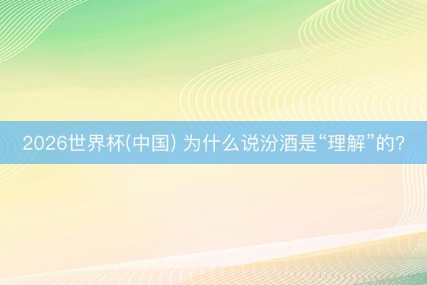 2026世界杯(中国) 为什么说汾酒是“理解”的?