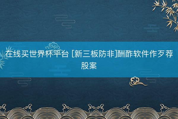 在线买世界杯平台 [新三板防非]酬酢软件作歹荐股案