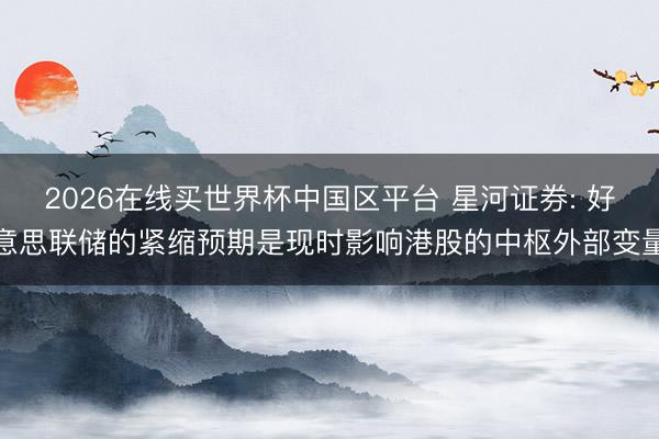 2026在线买世界杯中国区平台 星河证券: 好意思联储的紧缩预期是现时影响港股的中枢外部变量