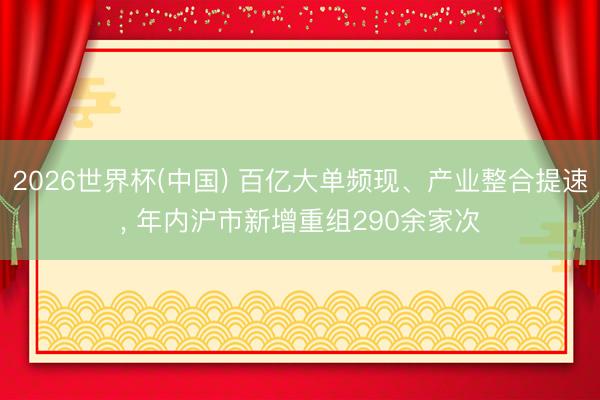 2026世界杯(中国) 百亿大单频现、产业整合提速， 年内沪市新增重组290余家次