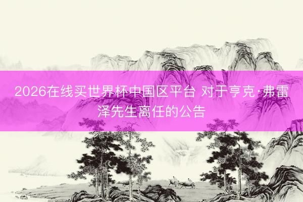 2026在线买世界杯中国区平台 对于亨克·弗雷泽先生离任的公告