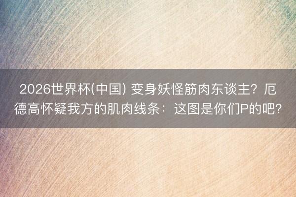 2026世界杯(中国) 变身妖怪筋肉东谈主？厄德高怀疑我方的肌肉线条：这图是你们P的吧？