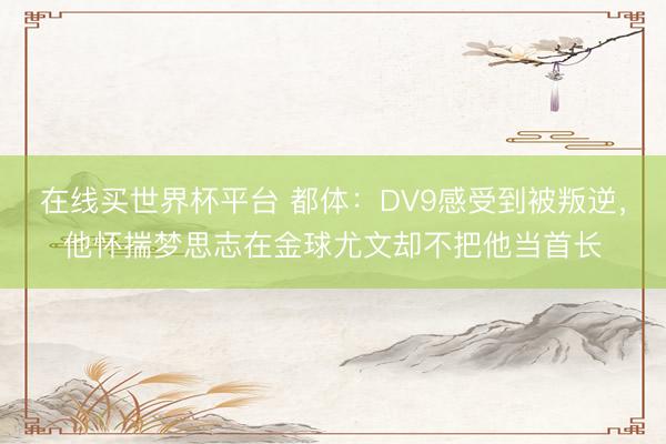 在线买世界杯平台 都体：DV9感受到被叛逆，他怀揣梦思志在金球尤文却不把他当首长