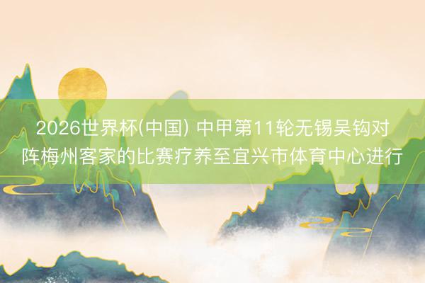 2026世界杯(中国) 中甲第11轮无锡吴钩对阵梅州客家的比赛疗养至宜兴市体育中心进行