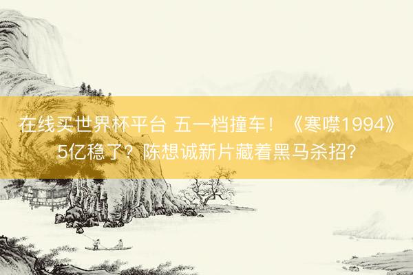 在线买世界杯平台 五一档撞车！《寒噤1994》5亿稳了？陈想诚新片藏着黑马杀招？