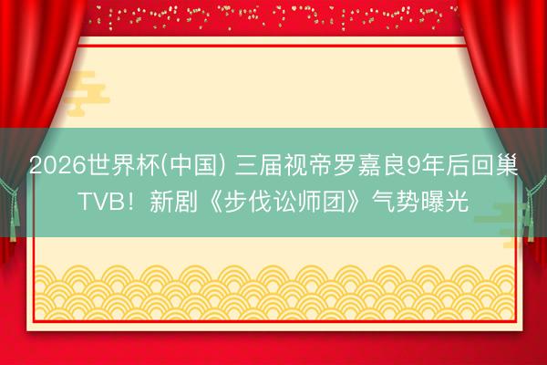 2026世界杯(中国) 三届视帝罗嘉良9年后回巢TVB!新剧《步伐讼师团》气势曝光