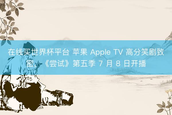 在线买世界杯平台 苹果 Apple TV 高分笑剧致密，《尝试》第五季 7 月 8 日开播