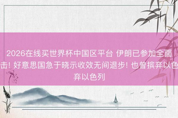 2026在线买世界杯中国区平台 伊朗已参加全面反击! 好意思国急于晓示收效无间退步! 也曾摈弃以色列