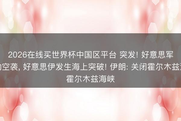 2026在线买世界杯中国区平台 突发! 好意思军发动空袭， 好意思伊发生海上突破! 伊朗: 关闭霍尔木兹海峡