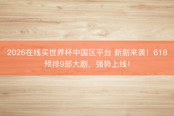 2026在线买世界杯中国区平台 新剧来袭！618预排9部大剧，强势上线！